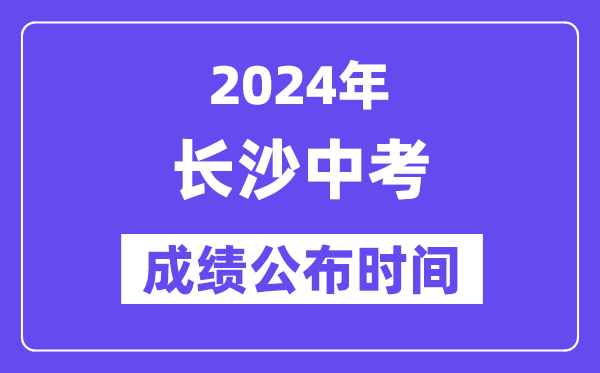 2024年长沙中考成绩公布时间,中考成绩什么时候出来？