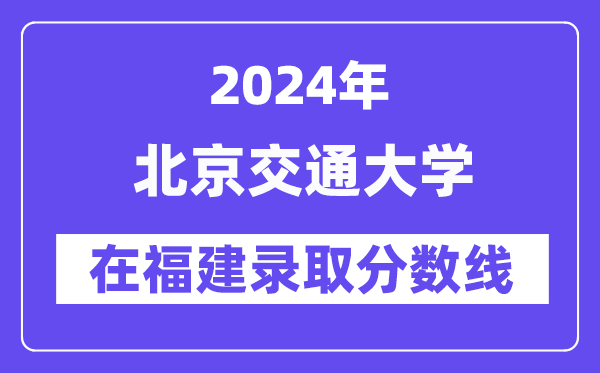 北京交通大学2024年在福建录取分数线一览表（2025年参考）