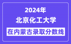 北京化工大学2024年在内蒙古录取分数线一览表（2025年参考）