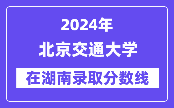 北京交通大学2024年在湖南录取分数线一览表（2025年参考）