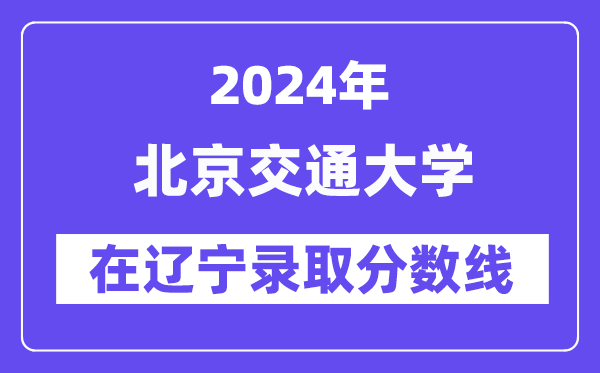 北京交通大学2024年在辽宁录取分数线一览表（2025年参考）